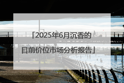 2025年6月沉香的目前价位市场分析报告