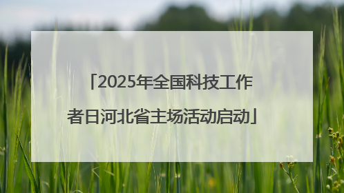 2025年全国科技工作者日河北省主场活动启动