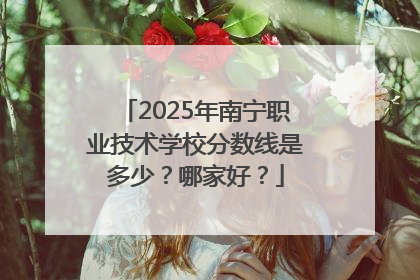 2025年南宁职业技术学校分数线是多少？哪家好？