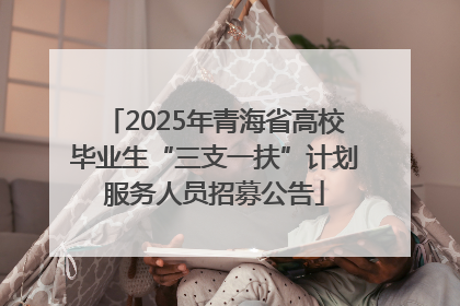 2025年青海省高校毕业生“三支一扶”计划服务人员招募公告