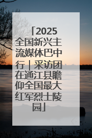 2025全国新兴主流媒体巴中行｜采访团在通江县瞻仰全国最大红军烈士陵园
