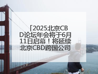 2025北京CBD论坛年会将于6月11日启幕！将延续北京CBD跨国公司活动品牌