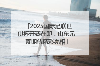 2025国际足联世俱杯开赛在即，山东元素期待精彩亮相