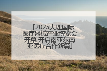 2025大理国际医疗器械产业博览会开幕 开启南亚东南亚医疗合作新篇