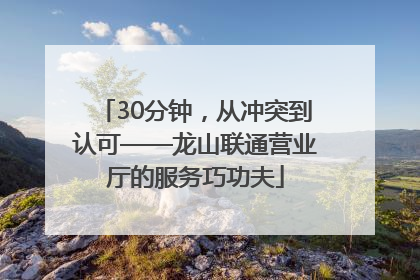 30分钟，从冲突到认可——龙山联通营业厅的服务巧功夫