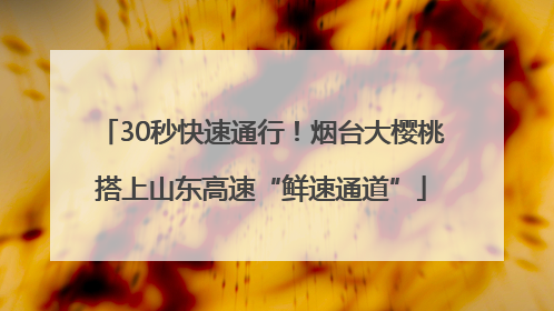 30秒快速通行！烟台大樱桃搭上山东高速“鲜速通道”