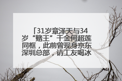 31岁章泽天与34岁“赌王”千金何超莲同框，此前曾现身京东深圳总部，请工友喝冰饮，点了300多杯