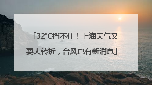 32℃挡不住！上海天气又要大转折，台风也有新消息