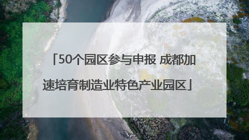 50个园区参与申报 成都加速培育制造业特色产业园区