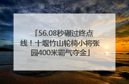 56.08秒碾过终点线！十堰竹山轮椅小将张园400米霸气夺金