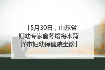 5月30日，山东省妇幼专家俞冬熠将来菏泽市妇幼保健院坐诊