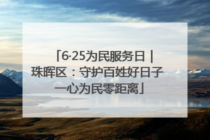 6·25为民服务日｜珠晖区：守护百姓好日子 一心为民零距离