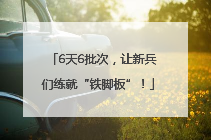 6天6批次，让新兵们练就“铁脚板”！