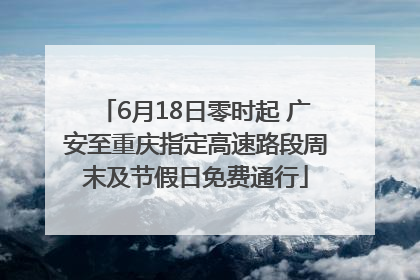 6月18日零时起 广安至重庆指定高速路段周末及节假日免费通行