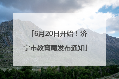 6月20日开始！济宁市教育局发布通知