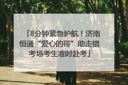 8分钟紧急护航！济南恒通“爱心的哥”助走错考场考生准时赴考