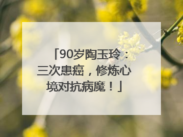 90岁陶玉玲：三次患癌，修炼心境对抗病魔！