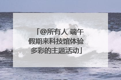 @所有人 端午假期来科技馆体验多彩的主题活动