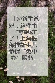 @新手爸妈，这件事“零跑动”了！上海医保推新生儿参保“免申办”服务
