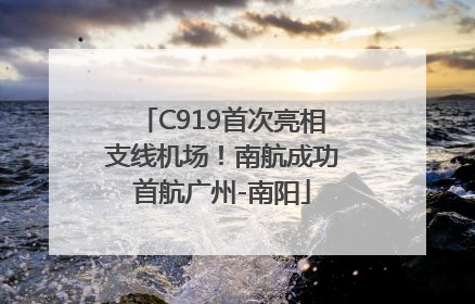 C919首次亮相支线机场！南航成功首航广州-南阳