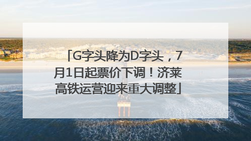 G字头降为D字头，7月1日起票价下调！济莱高铁运营迎来重大调整
