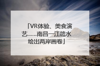 VR体验、美食演艺……南昌一江赣水绘出两岸画卷