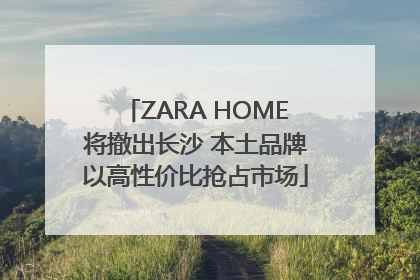 ZARA HOME将撤出长沙 本土品牌以高性价比抢占市场